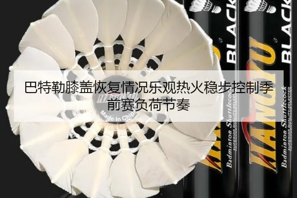 巴特勒膝盖恢复情况乐观热火稳步控制季前赛负荷节奏