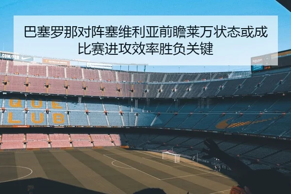 巴塞罗那对阵塞维利亚前瞻莱万状态或成比赛进攻效率胜负关键