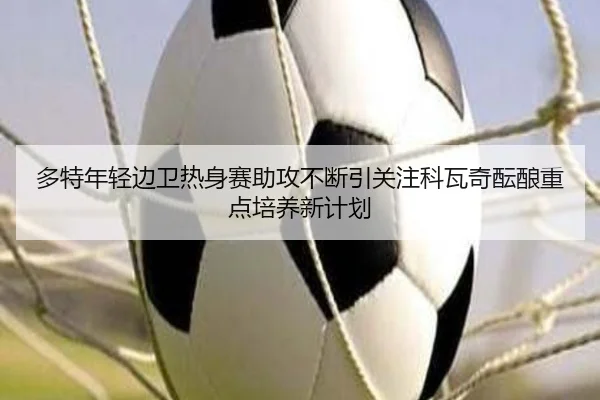 多特年轻边卫热身赛助攻不断引关注科瓦奇酝酿重点培养新计划